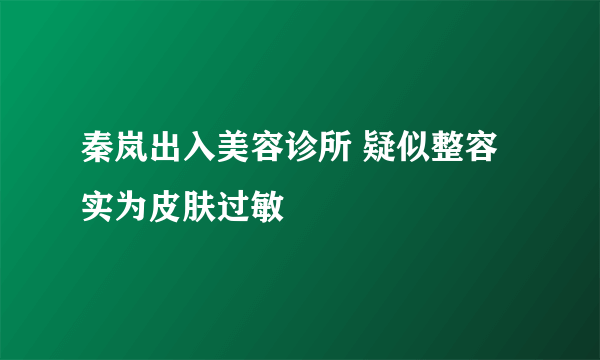 秦岚出入美容诊所 疑似整容实为皮肤过敏