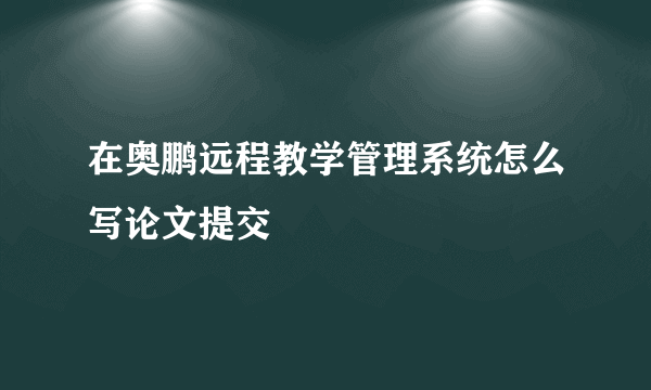 在奥鹏远程教学管理系统怎么写论文提交