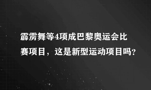 霹雳舞等4项成巴黎奥运会比赛项目，这是新型运动项目吗？