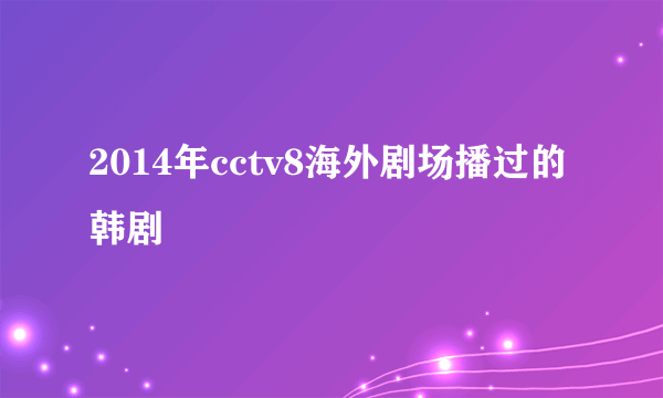 2014年cctv8海外剧场播过的韩剧