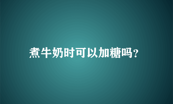 煮牛奶时可以加糖吗？