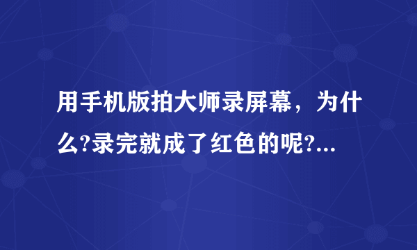 用手机版拍大师录屏幕，为什么?录完就成了红色的呢?手机是小米1s？