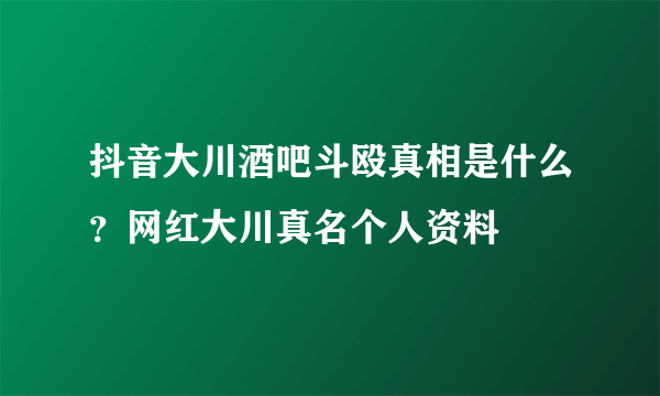 抖音大川酒吧斗殴真相是什么？网红大川真名个人资料