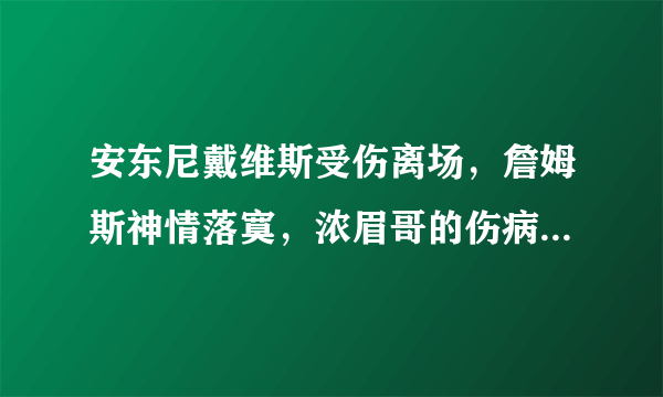 安东尼戴维斯受伤离场，詹姆斯神情落寞，浓眉哥的伤病严重吗？