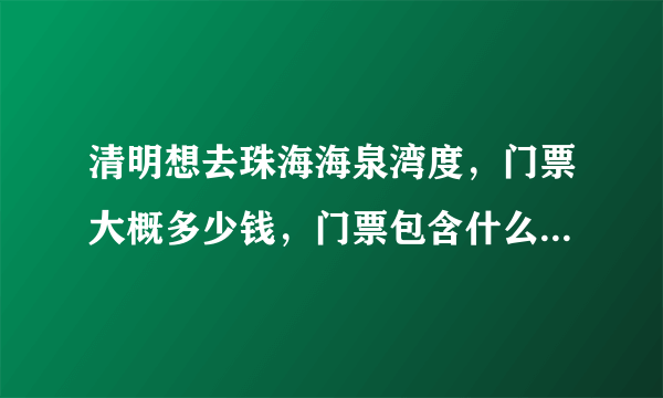 清明想去珠海海泉湾度，门票大概多少钱，门票包含什么，进去泡温泉哪些还需自费？