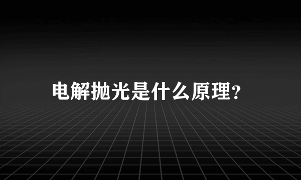 电解抛光是什么原理？