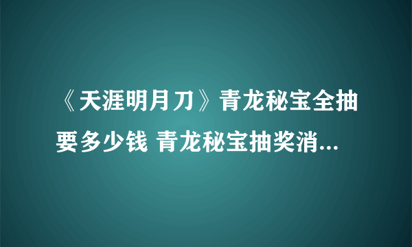 《天涯明月刀》青龙秘宝全抽要多少钱 青龙秘宝抽奖消耗统计表