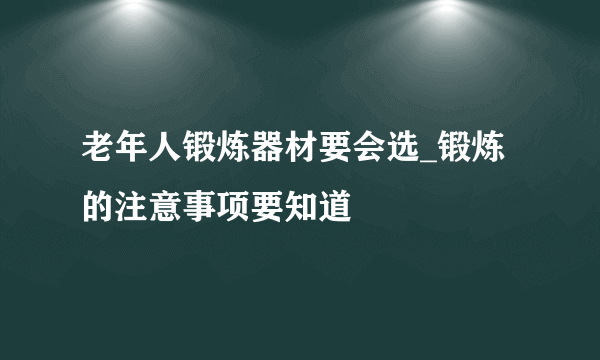 老年人锻炼器材要会选_锻炼的注意事项要知道