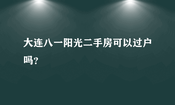 大连八一阳光二手房可以过户吗？