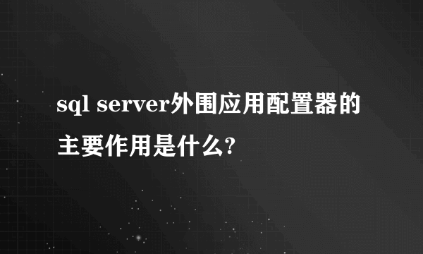 sql server外围应用配置器的主要作用是什么?