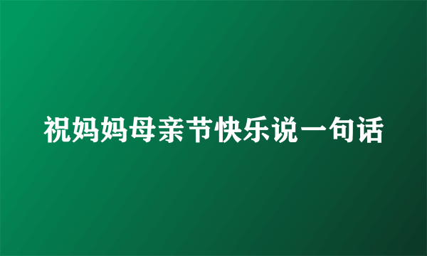 祝妈妈母亲节快乐说一句话