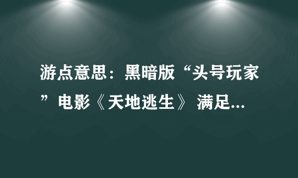 游点意思：黑暗版“头号玩家”电影《天地逃生》 满足玩家的一切邪恶欲望