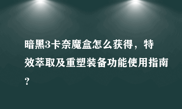 暗黑3卡奈魔盒怎么获得，特效萃取及重塑装备功能使用指南？