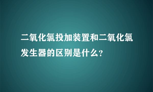 二氧化氯投加装置和二氧化氯发生器的区别是什么？