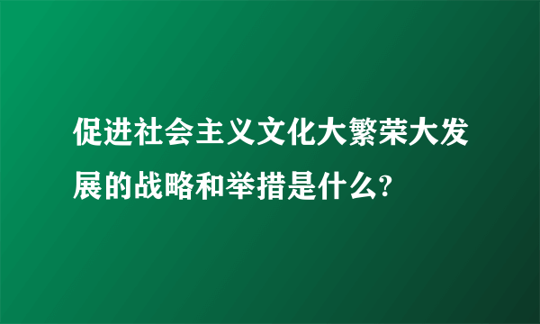 促进社会主义文化大繁荣大发展的战略和举措是什么?