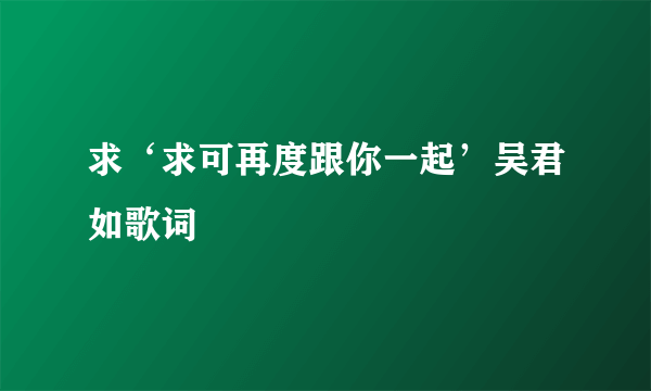 求‘求可再度跟你一起’吴君如歌词