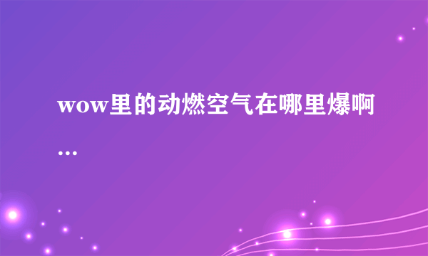 wow里的动燃空气在哪里爆啊...