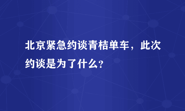 北京紧急约谈青桔单车，此次约谈是为了什么？