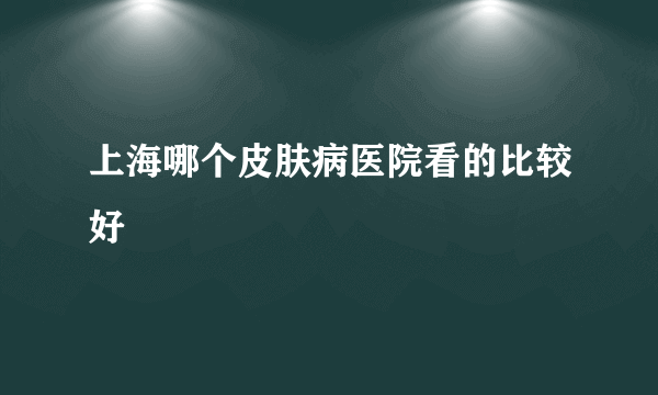 上海哪个皮肤病医院看的比较好