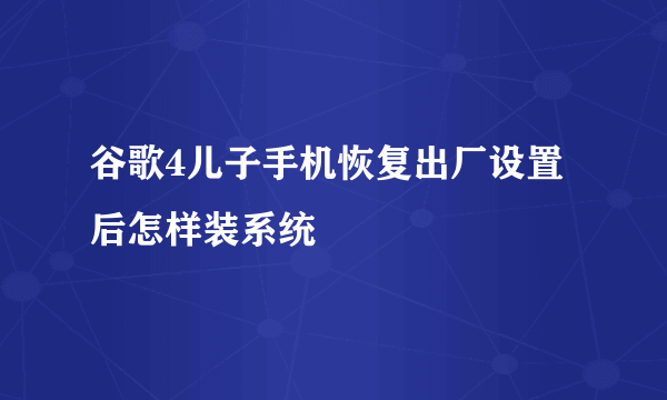 谷歌4儿子手机恢复出厂设置后怎样装系统