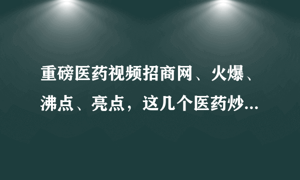 重磅医药视频招商网、火爆、沸点、亮点，这几个医药炒作网站的各自优势是什么？知道回复QQ:1289756367