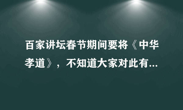 百家讲坛春节期间要将《中华孝道》，不知道大家对此有何独立的思考？春节期间讲中华孝道是否妥当。