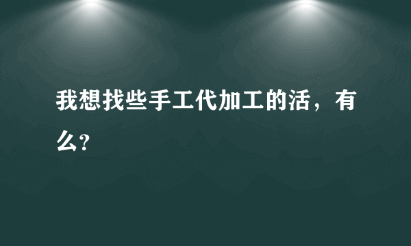 我想找些手工代加工的活，有么？