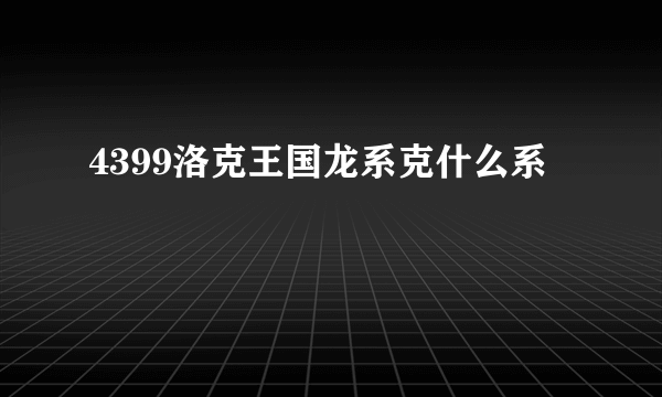 4399洛克王国龙系克什么系