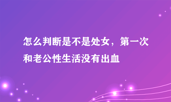 怎么判断是不是处女，第一次和老公性生活没有出血