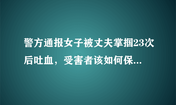 警方通报女子被丈夫掌掴23次后吐血，受害者该如何保护自己？