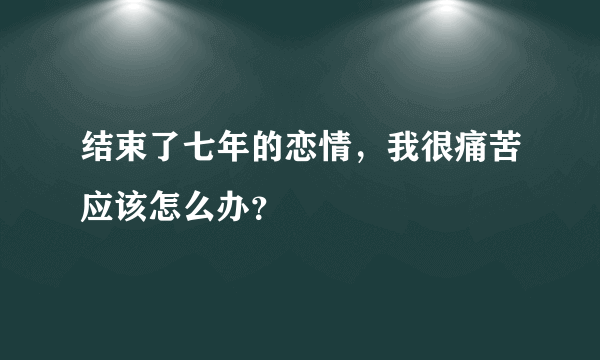 结束了七年的恋情，我很痛苦应该怎么办？