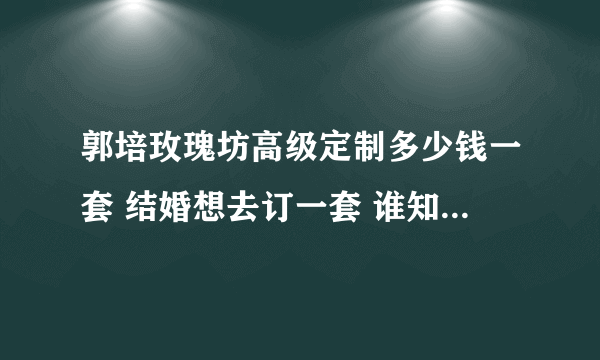 郭培玫瑰坊高级定制多少钱一套 结婚想去订一套 谁知道具体价格