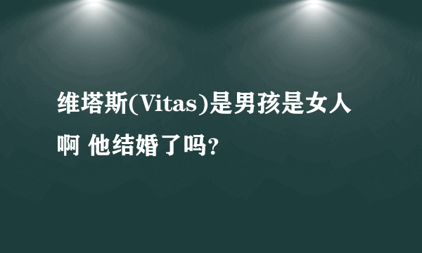 维塔斯(Vitas)是男孩是女人啊 他结婚了吗？