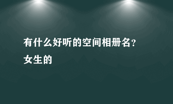 有什么好听的空间相册名？ 女生的