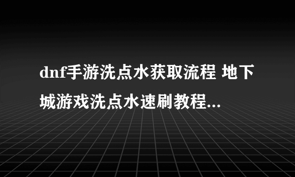 dnf手游洗点水获取流程 地下城游戏洗点水速刷教程  干货