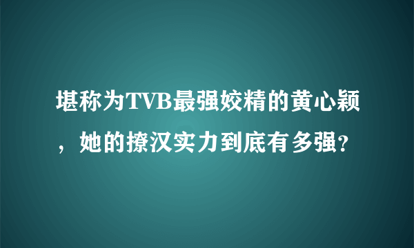 堪称为TVB最强姣精的黄心颖，她的撩汉实力到底有多强？