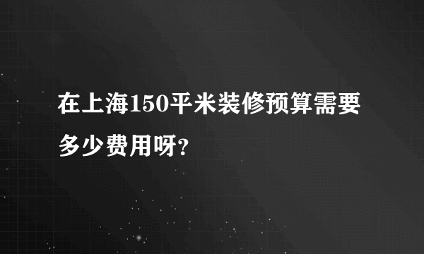 在上海150平米装修预算需要多少费用呀？