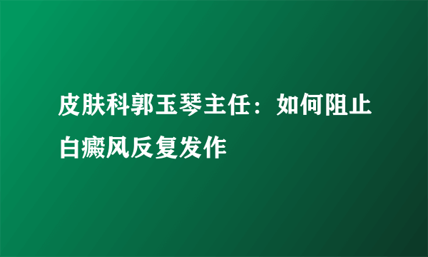 皮肤科郭玉琴主任：如何阻止白癜风反复发作