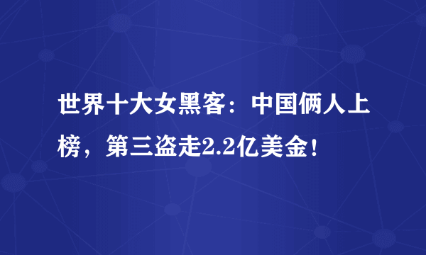 世界十大女黑客：中国俩人上榜，第三盗走2.2亿美金！