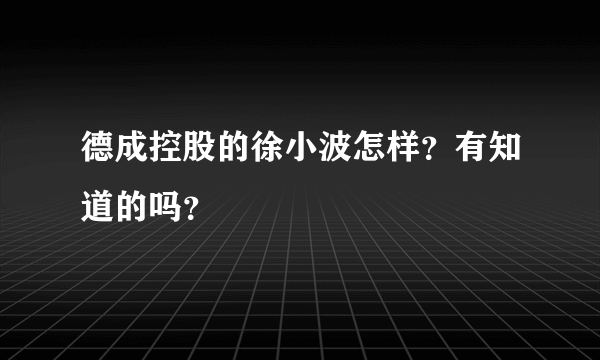 德成控股的徐小波怎样？有知道的吗？