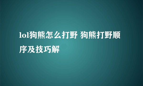 lol狗熊怎么打野 狗熊打野顺序及技巧解