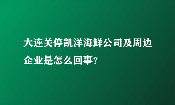 大连关停凯洋海鲜公司及周边企业是怎么回事？