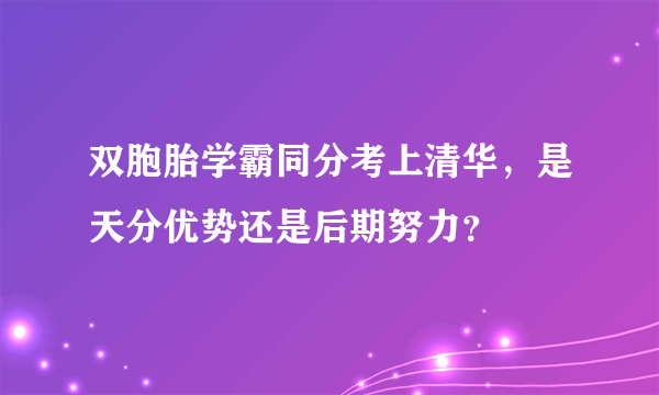 双胞胎学霸同分考上清华，是天分优势还是后期努力？