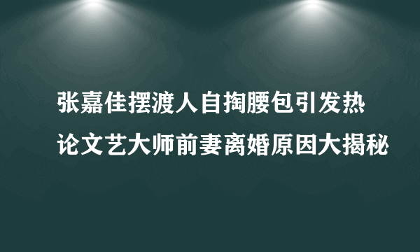 张嘉佳摆渡人自掏腰包引发热论文艺大师前妻离婚原因大揭秘