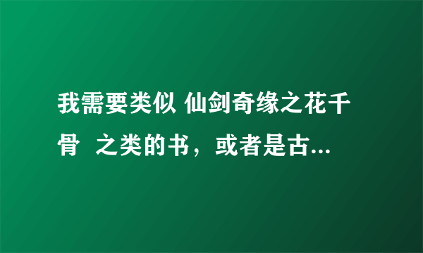 我需要类似 仙剑奇缘之花千骨  之类的书，或者是古代穿越小说m。至少8本，立刻马上！！！