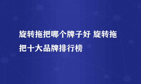 旋转拖把哪个牌子好 旋转拖把十大品牌排行榜