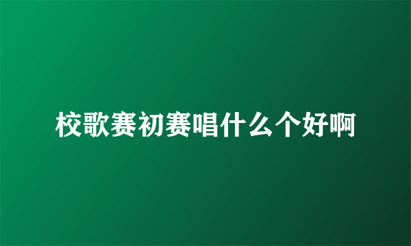 校歌赛初赛唱什么个好啊