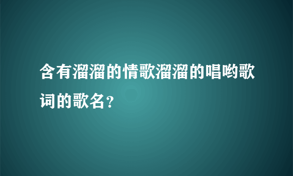 含有溜溜的情歌溜溜的唱哟歌词的歌名？