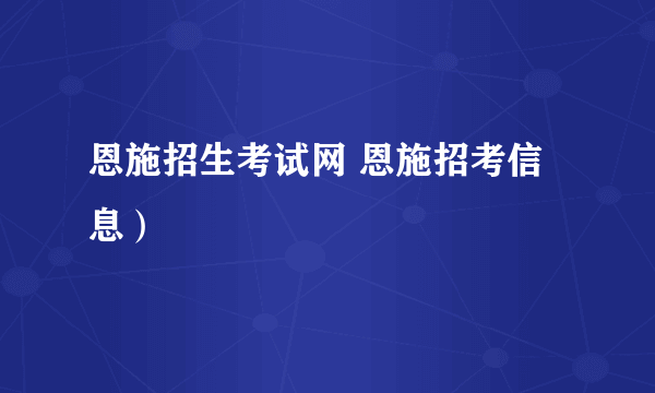 恩施招生考试网 恩施招考信息）