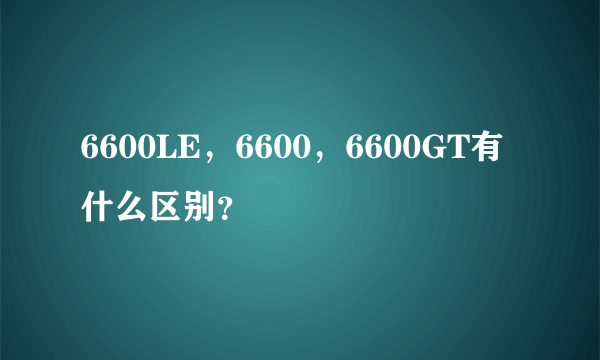 6600LE，6600，6600GT有什么区别？